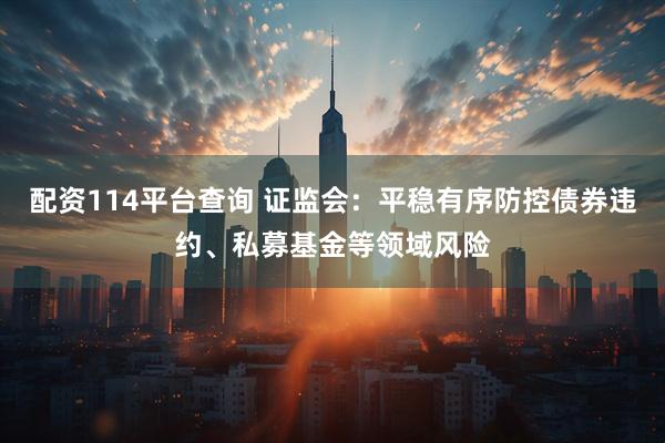 配资114平台查询 证监会：平稳有序防控债券违约、私募基金等领域风险