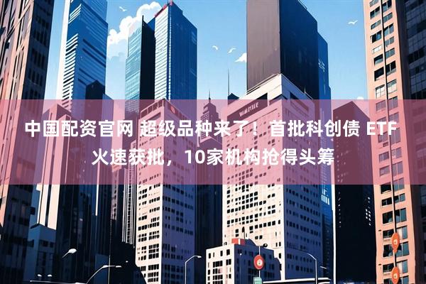 中国配资官网 超级品种来了！首批科创债 ETF 火速获批，10家机构抢得头筹