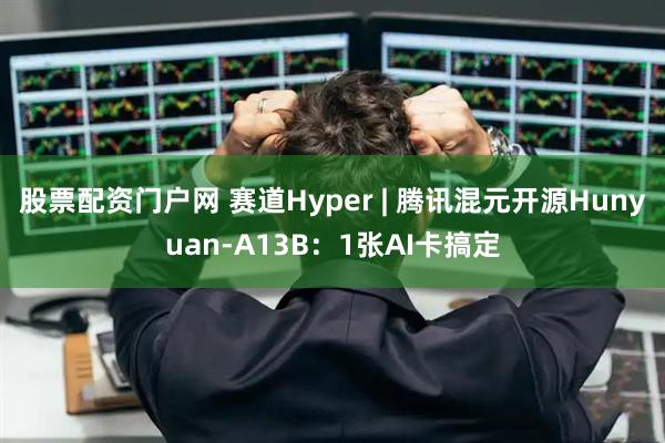 股票配资门户网 赛道Hyper | 腾讯混元开源Hunyuan-A13B：1张AI卡搞定