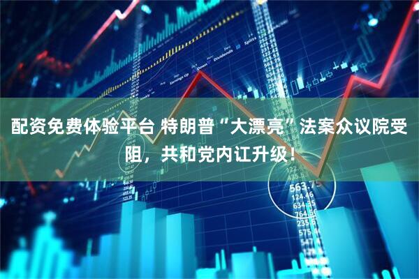 配资免费体验平台 特朗普“大漂亮”法案众议院受阻，共和党内讧升级！