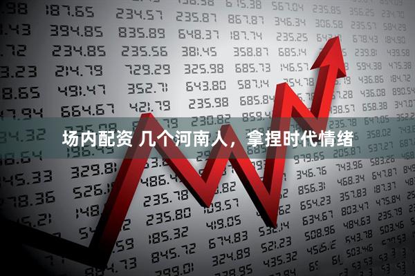 场内配资 几个河南人，拿捏时代情绪