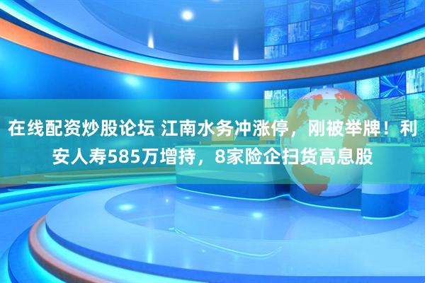 在线配资炒股论坛 江南水务冲涨停，刚被举牌！利安人寿585万增持，8家险企扫货高息股