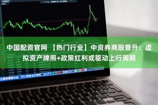 中国配资官网 【热门行业】中资券商股普升：虚拟资产牌照+政策红利或驱动上行周期