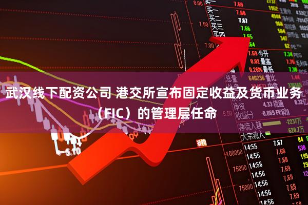 武汉线下配资公司 港交所宣布固定收益及货币业务（FIC）的管理层任命