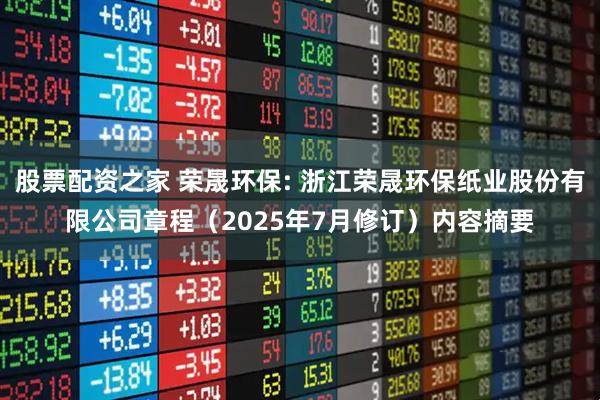 股票配资之家 荣晟环保: 浙江荣晟环保纸业股份有限公司章程（2025年7月修订）内容摘要