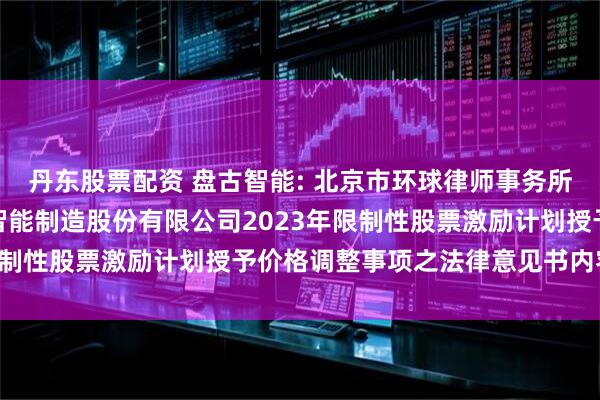 丹东股票配资 盘古智能: 北京市环球律师事务所上海分所关于青岛盘古智能制造股份有限公司2023年限制性股票激励计划授予价格调整事项之法律意见书内容摘要
