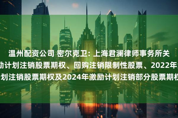 温州配资公司 密尔克卫: 上海君澜律师事务所关于密尔克卫2021年激励计划注销股票期权、回购注销限制性股票、2022年激励计划注销股票期权及2024年激励计划注销部分股票期权相关事项之法律意见书内容摘要