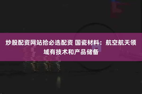 炒股配资网站拾必选配资 国瓷材料：航空航天领域有技术和产品储备
