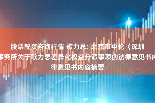 股票配资咨询行情 歌力思: 北京市中伦（深圳）律师事务所关于歌力思差异化权益分派事项的法律意见书内容摘要