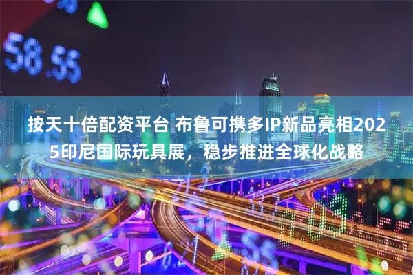 按天十倍配资平台 布鲁可携多IP新品亮相2025印尼国际玩具展，稳步推进全球化战略