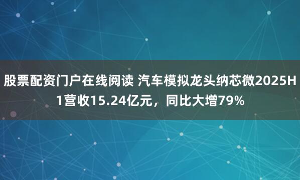 股票配资门户在线阅读 汽车模拟龙头纳芯微2025H1营收15.24亿元，同比大增79%