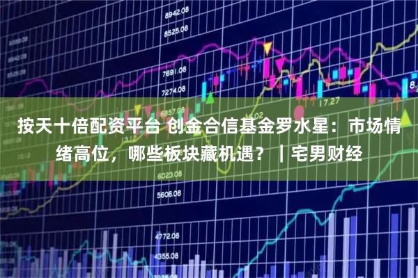 按天十倍配资平台 创金合信基金罗水星：市场情绪高位，哪些板块藏机遇？｜宅男财经