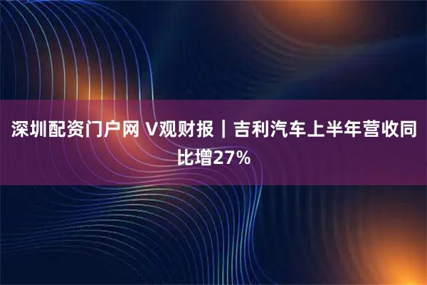 深圳配资门户网 V观财报｜吉利汽车上半年营收同比增27%