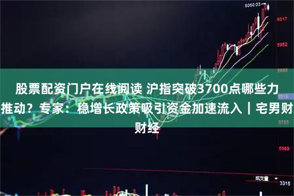 股票配资门户在线阅读 沪指突破3700点哪些力量推动？专家：稳增长政策吸引资金加速流入｜宅男财经