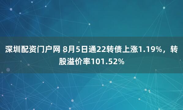 深圳配资门户网 8月5日通22转债上涨1.19%，转股溢价率101.52%