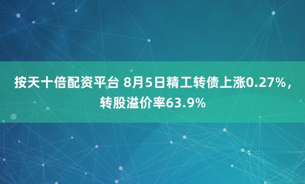 按天十倍配资平台 8月5日精工转债上涨0.27%，转股溢价率63.9%