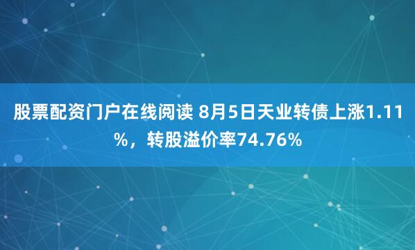 股票配资门户在线阅读 8月5日天业转债上涨1.11%，转股溢价率74.76%