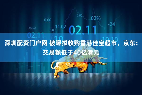 深圳配资门户网 被曝拟收购香港佳宝超市，京东：交易额低于40亿港元