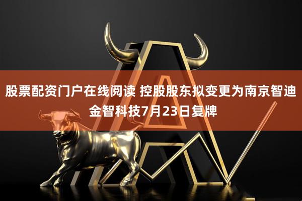 股票配资门户在线阅读 控股股东拟变更为南京智迪 金智科技7月23日复牌
