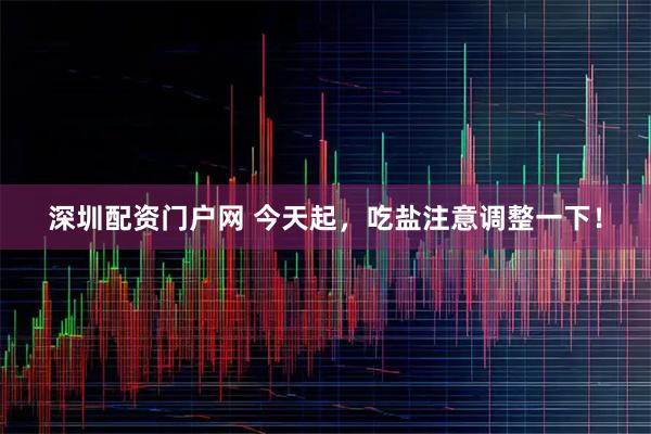 深圳配资门户网 今天起，吃盐注意调整一下！