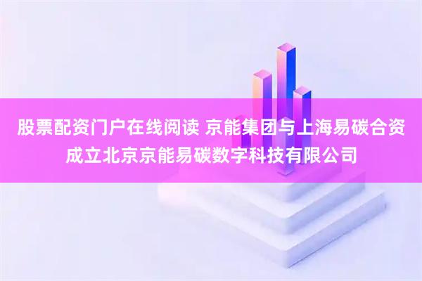 股票配资门户在线阅读 京能集团与上海易碳合资成立北京京能易碳数字科技有限公司
