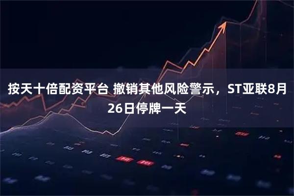 按天十倍配资平台 撤销其他风险警示，ST亚联8月26日停牌一天