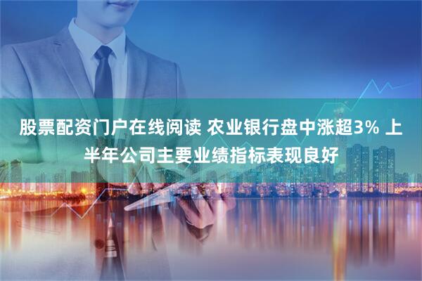 股票配资门户在线阅读 农业银行盘中涨超3% 上半年公司主要业绩指标表现良好