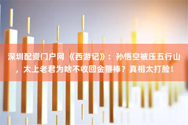 深圳配资门户网 《西游记》:孙悟空被压五行山,太上老君为啥不收回金箍棒?真相太打脸!