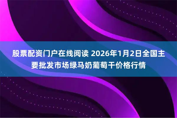 股票配资门户在线阅读 2026年1月2日全国主要批发市场绿马奶葡萄干价格行情