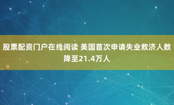 股票配资门户在线阅读 美国首次申请失业救济人数降至21.4万人